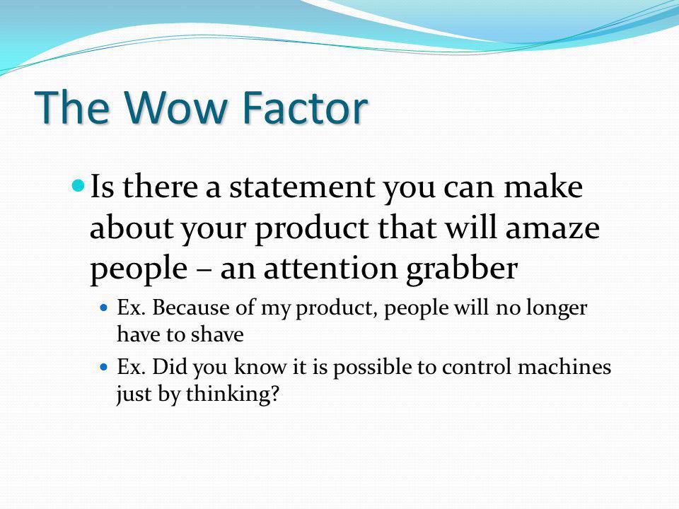 The Wow Factor Is there a statement you can make about your product that will amaze people – an attention grabber Ex.