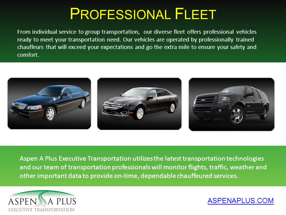 P ROFESSIONAL F LEET ASPENAPLUS.COM From individual service to group transportation, our diverse fleet offers professional vehicles ready to meet your transportation need.