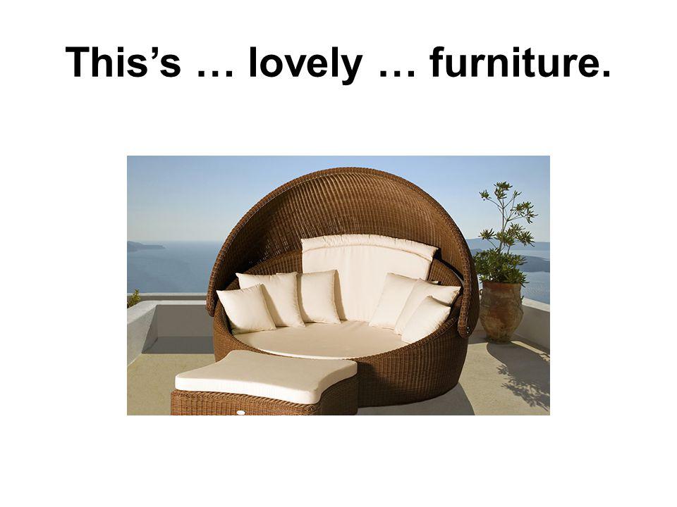 Thiss … lovely … furniture.