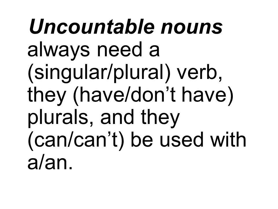 Uncountable nouns always need a (singular/plural) verb, they (have/dont have) plurals, and they (can/cant) be used with a/an.