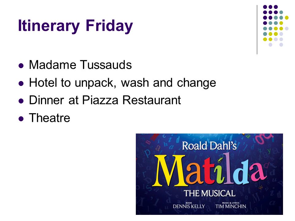 Itinerary Friday Madame Tussauds Hotel to unpack, wash and change Dinner at Piazza Restaurant Theatre