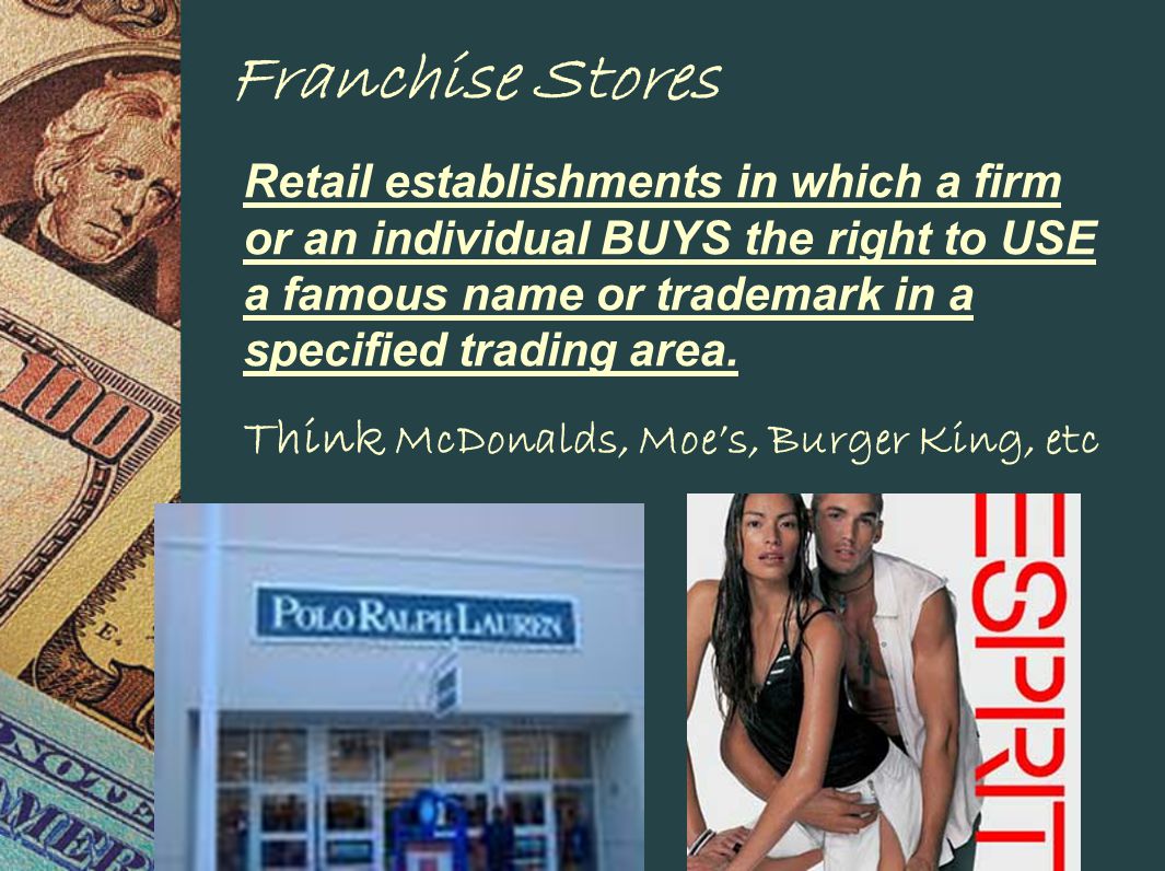Franchise Stores Retail establishments in which a firm or an individual BUYS the right to USE a famous name or trademark in a specified trading area.