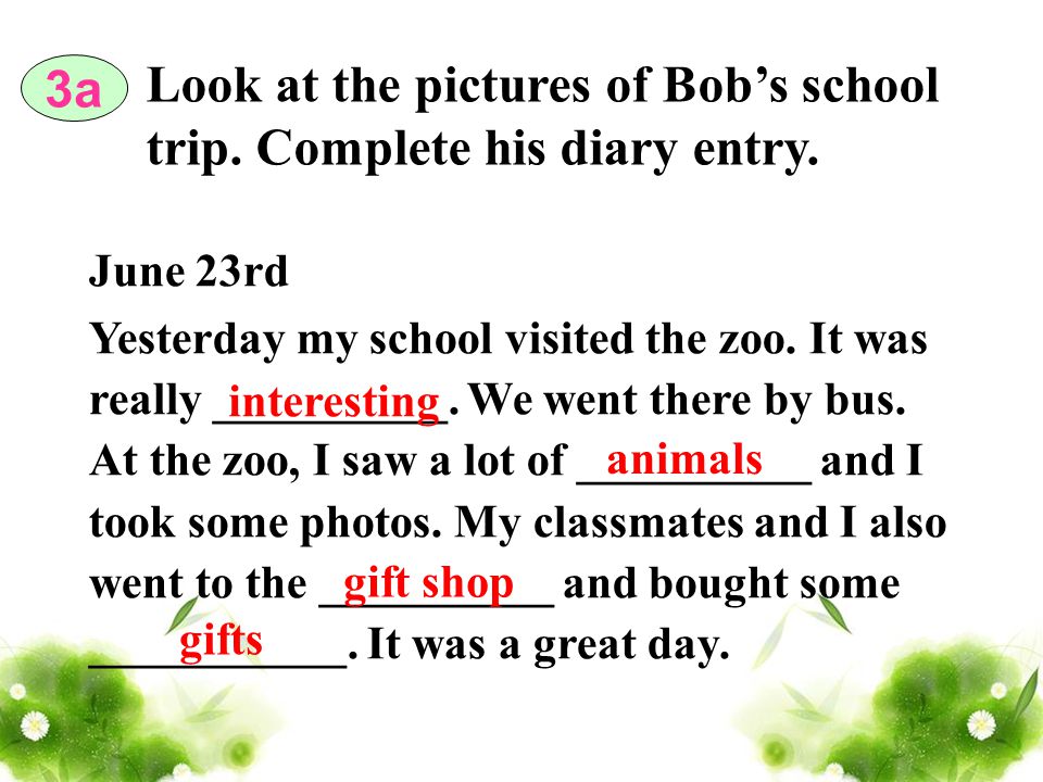 3a Look at the pictures of Bobs school trip. Complete his diary entry.