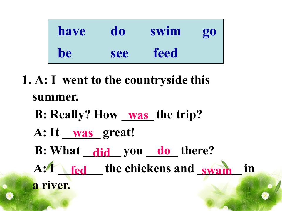 have do swim go be see feed 1. A: I went to the countryside this summer.
