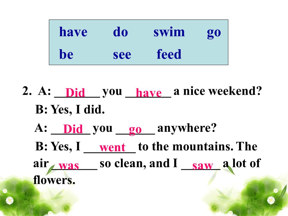 have do swim go be see feed 2. A: _______ you _______ a nice weekend.