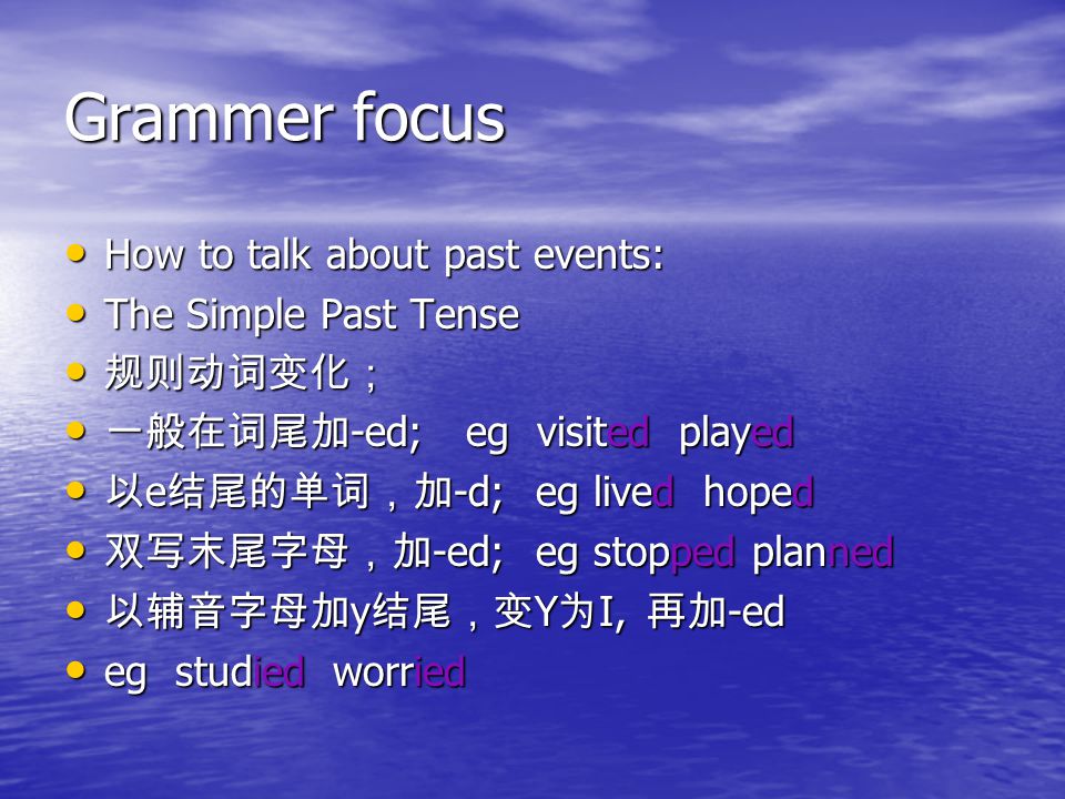 Grammer focus How to talk about past events: How to talk about past events: The Simple Past Tense The Simple Past Tense -ed; eg visited played -ed; eg visited played e -d; eg lived hoped e -d; eg lived hoped -ed; eg stopped planned -ed; eg stopped planned y Y I, -ed y Y I, -ed eg studied worried eg studied worried