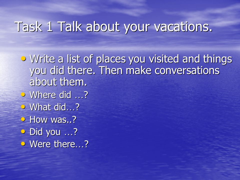 Task 1 Talk about your vacations. Write a list of places you visited and things you did there.