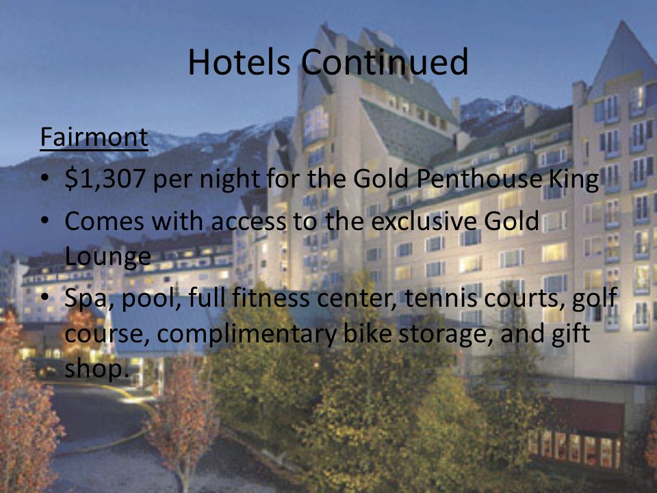 Hotels Continued Fairmont $1,307 per night for the Gold Penthouse King Comes with access to the exclusive Gold Lounge Spa, pool, full fitness center, tennis courts, golf course, complimentary bike storage, and gift shop.