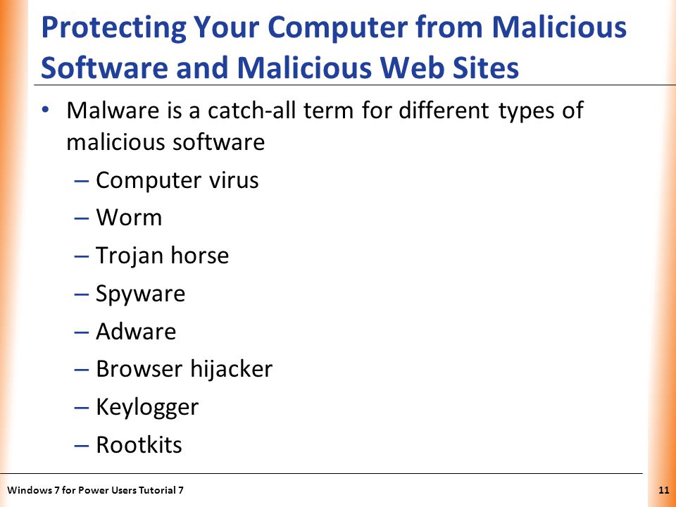 XP Protecting Your Computer from Malicious Software and Malicious Web Sites Malware is a catch-all term for different types of malicious software – Computer virus – Worm – Trojan horse – Spyware – Adware – Browser hijacker – Keylogger – Rootkits Windows 7 for Power Users Tutorial 711