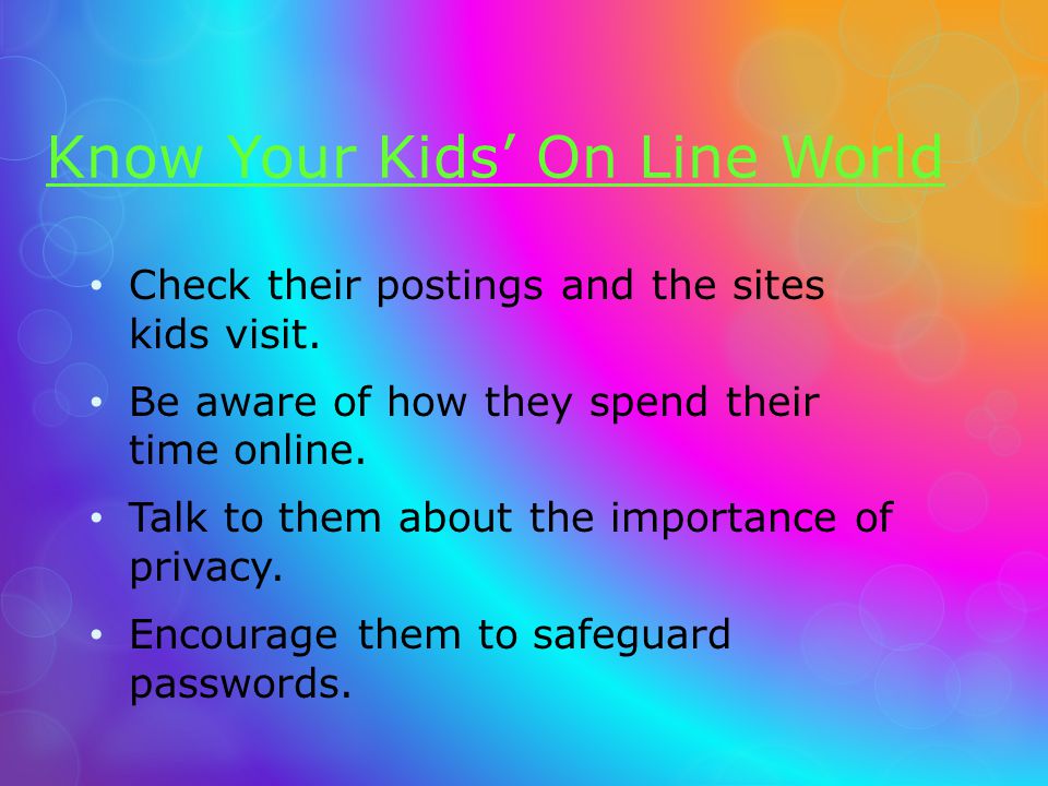 Know Your Kids On Line World Check their postings and the sites kids visit.