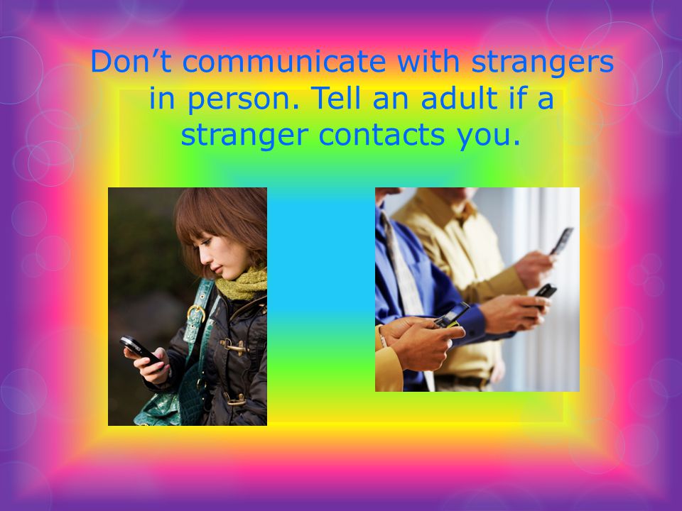 Dont communicate with strangers in person. Tell an adult if a stranger contacts you.