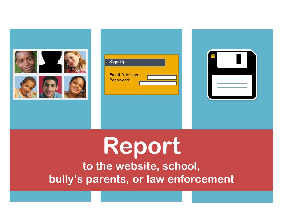 Save the messages for evidence Block or ban the bully from contacting your child Set up a new account Sign Up  Address: Password: Report to the website, school, bullys parents, or law enforcement