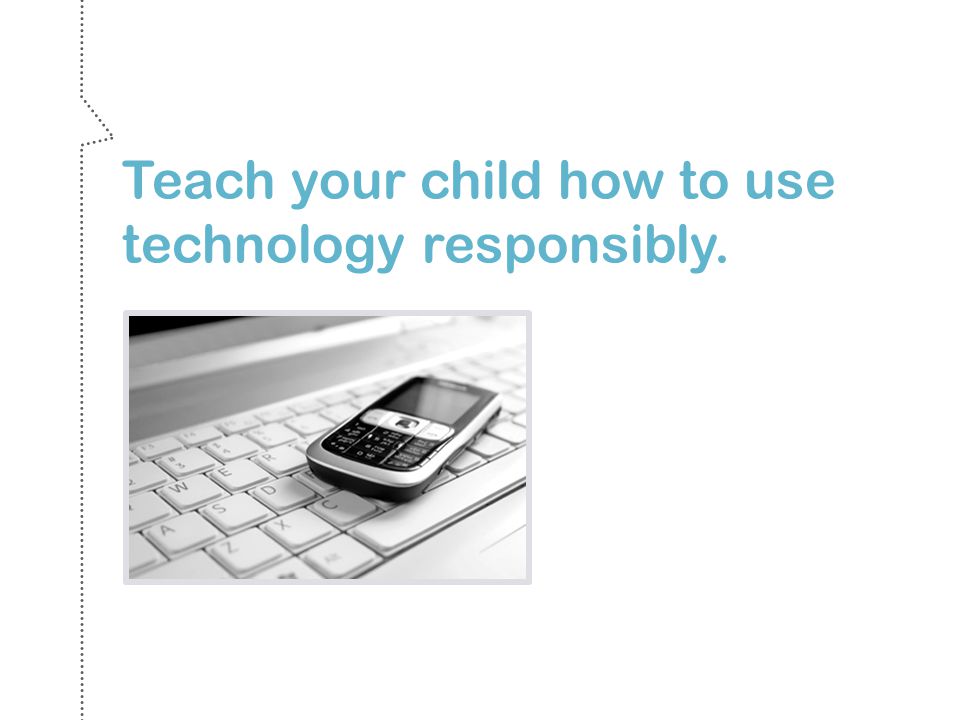 Teach your child how to use technology responsibly.