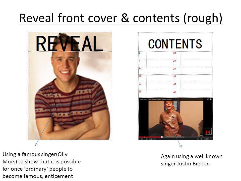 Reveal front cover & contents (rough) Using a famous singer(Olly Murs) to show that it is possible for once ordinary people to become famous, enticement Again using a well known singer Justin Bieber.