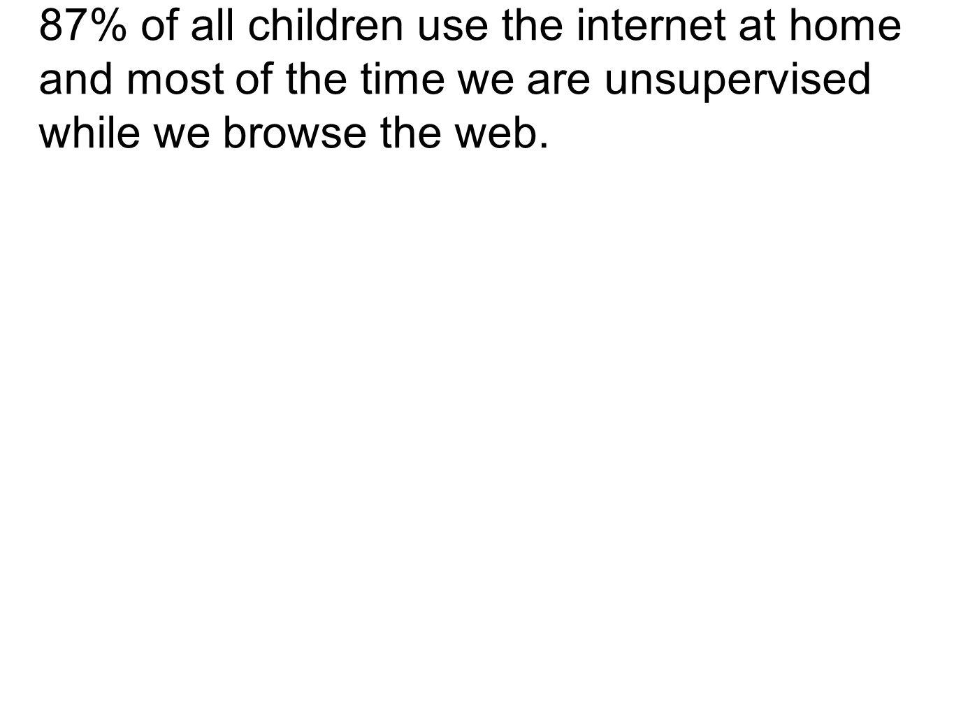87% of all children use the internet at home and most of the time we are unsupervised while we browse the web.