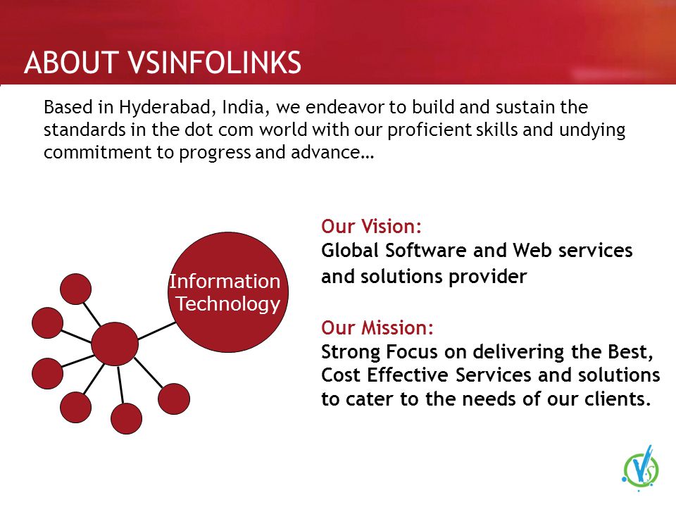 ABOUT VSINFOLINKS Based in Hyderabad, India, we endeavor to build and sustain the standards in the dot com world with our proficient skills and undying commitment to progress and advance… Information Technology Our Vision: Global Software and Web services and solutions provider Our Mission: Strong Focus on delivering the Best, Cost Effective Services and solutions to cater to the needs of our clients.