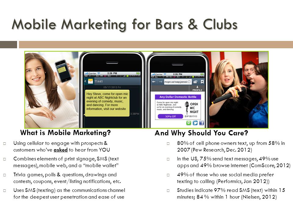 Mobile Marketing for Bars & Clubs Using cellular to engage with prospects & customers whove asked to hear from YOU Combines elements of print signage, SMS (text messages), mobile web, and a mobile wallet Trivia games, polls & questions, drawings and contests, coupons, event/listing notifications, etc.