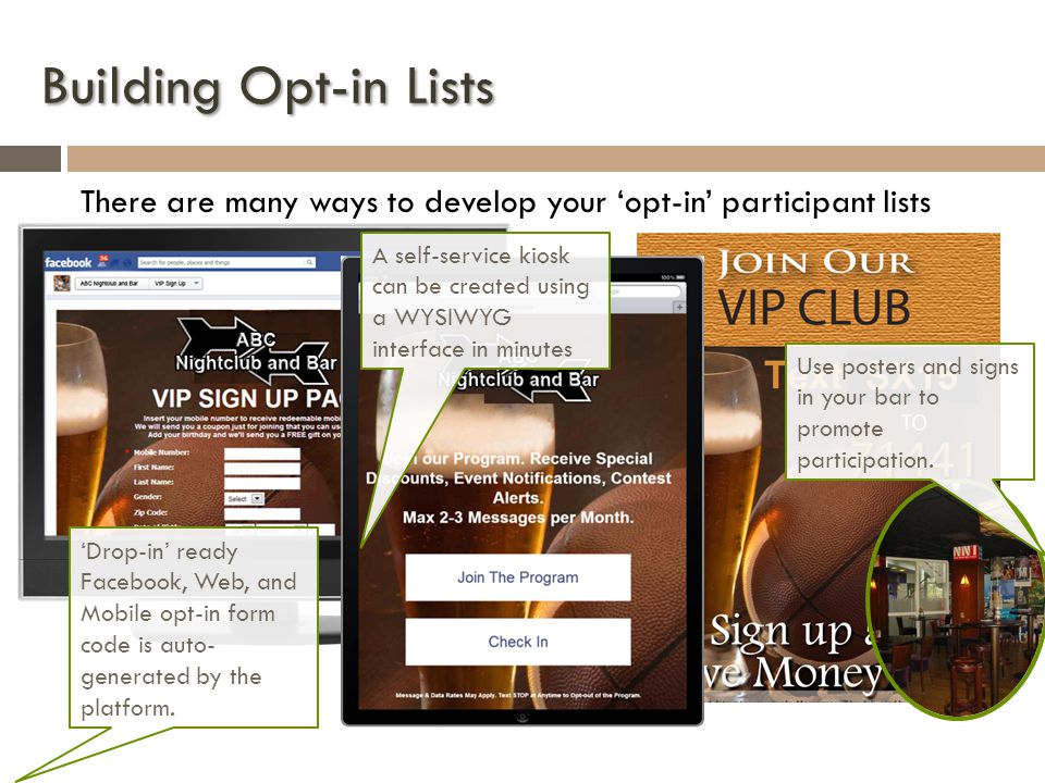 Building Opt-in Lists There are many ways to develop your opt-in participant lists Drop-in ready Facebook, Web, and Mobile opt-in form code is auto- generated by the platform.