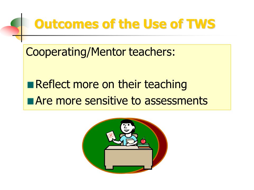 Outcomes of the Use of TWS Cooperating/Mentor teachers: Reflect more on their teaching Are more sensitive to assessments
