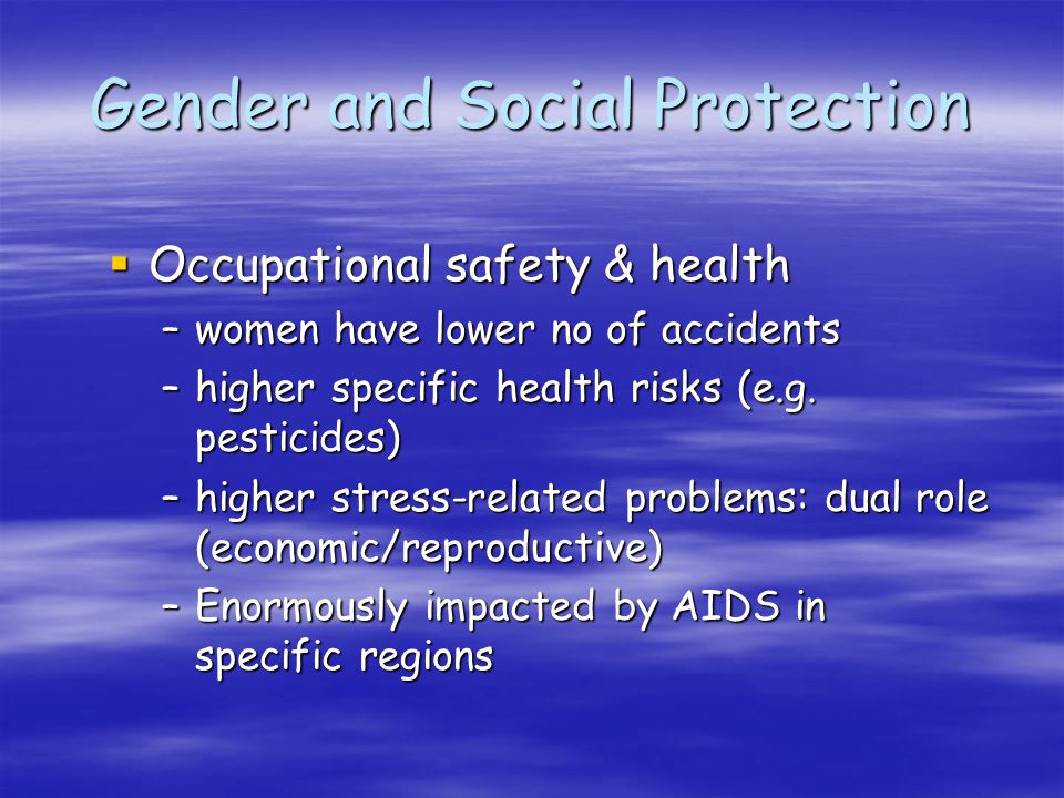 Gender and Social Protection Occupational safety & health Occupational safety & health –women have lower no of accidents –higher specific health risks (e.g.