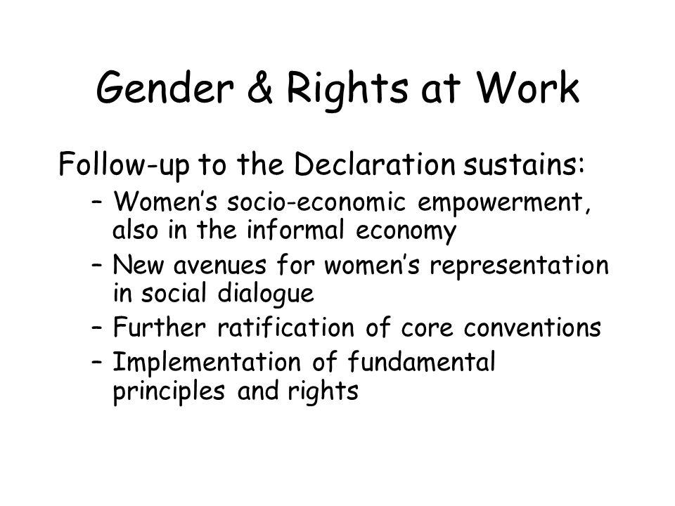 Gender & Rights at Work Follow-up to the Declaration sustains: –Womens socio-economic empowerment, also in the informal economy –New avenues for womens representation in social dialogue –Further ratification of core conventions –Implementation of fundamental principles and rights