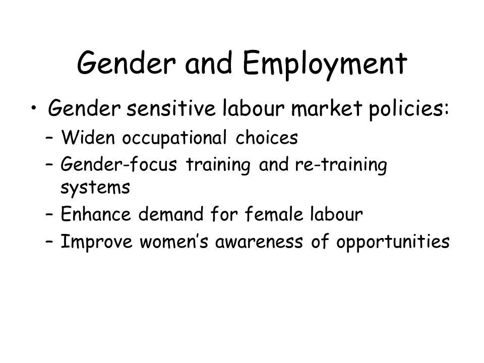 Gender and Employment Gender sensitive labour market policies: –Widen occupational choices –Gender-focus training and re-training systems –Enhance demand for female labour –Improve womens awareness of opportunities