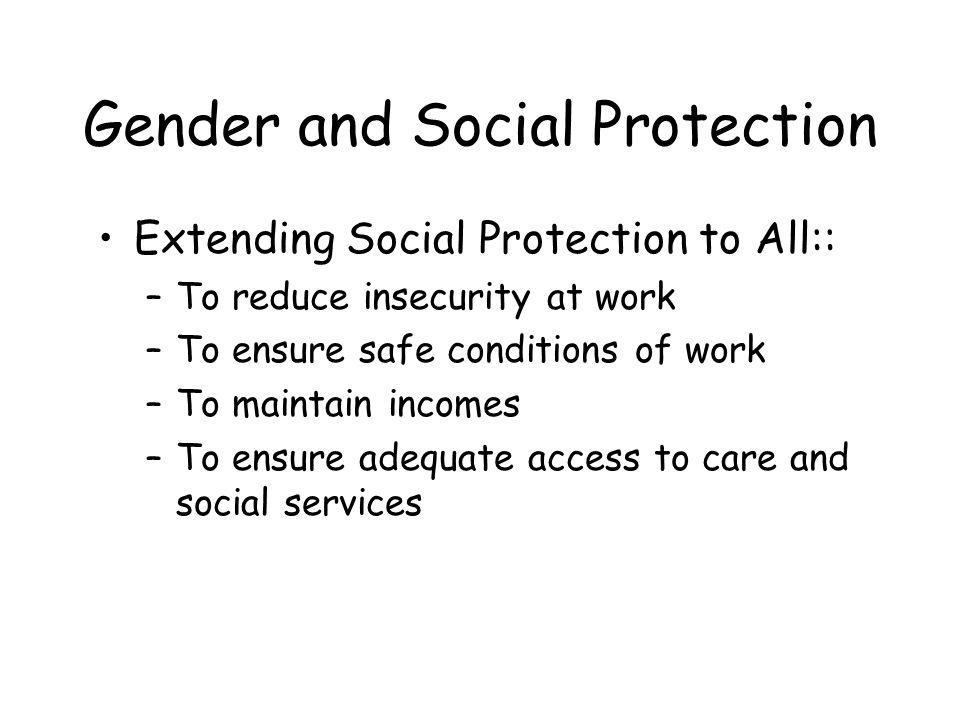 Gender and Social Protection Extending Social Protection to All:: –To reduce insecurity at work –To ensure safe conditions of work –To maintain incomes –To ensure adequate access to care and social services