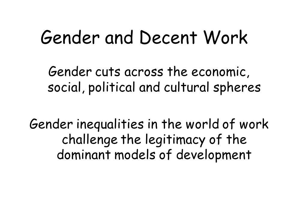 Gender and Decent Work Gender cuts across the economic, social, political and cultural spheres Gender inequalities in the world of work challenge the legitimacy of the dominant models of development