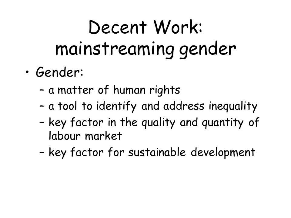 Decent Work: mainstreaming gender Gender: –a matter of human rights –a tool to identify and address inequality –key factor in the quality and quantity of labour market –key factor for sustainable development