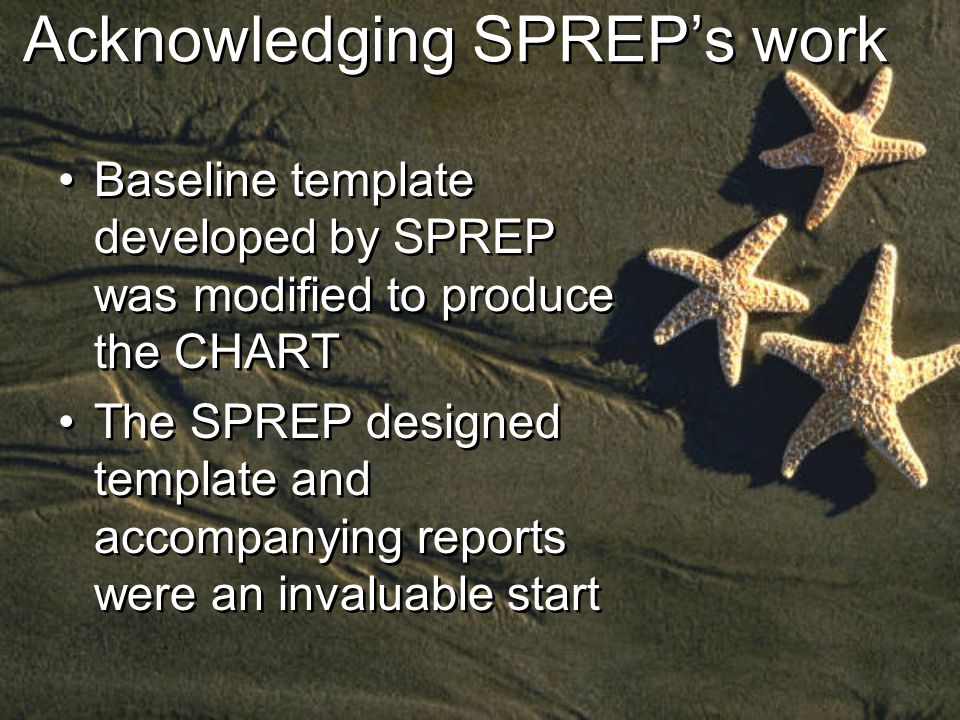 Acknowledging SPREPs work Baseline template developed by SPREP was modified to produce the CHART The SPREP designed template and accompanying reports were an invaluable start Baseline template developed by SPREP was modified to produce the CHART The SPREP designed template and accompanying reports were an invaluable start