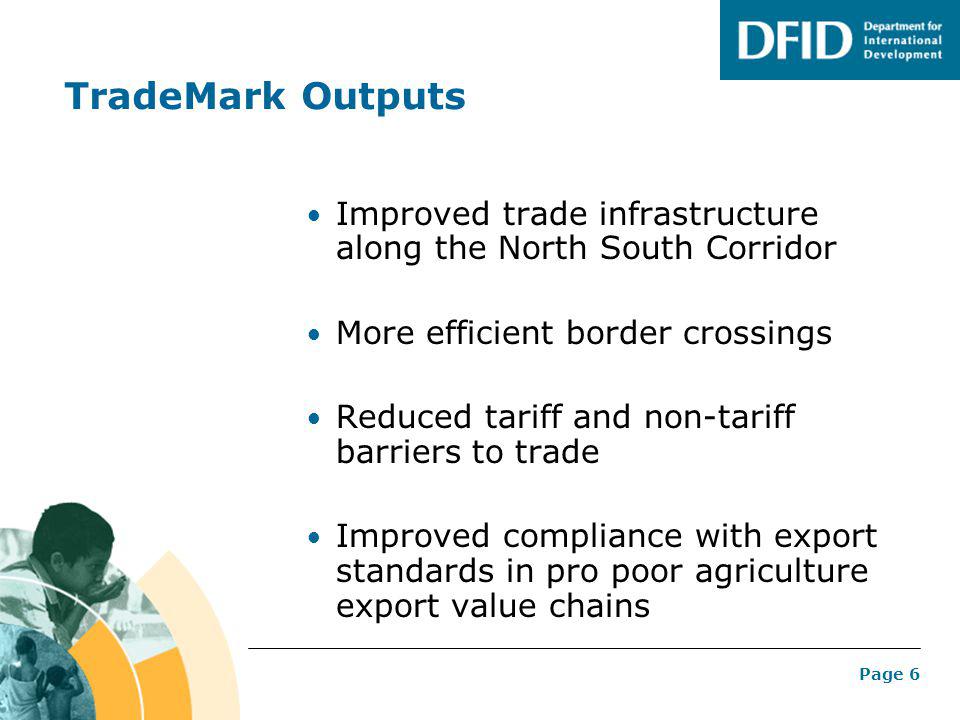 Page 6 TradeMark Outputs Improved trade infrastructure along the North South Corridor More efficient border crossings Reduced tariff and non-tariff barriers to trade Improved compliance with export standards in pro poor agriculture export value chains