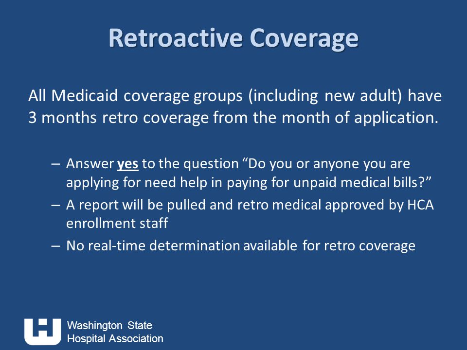 Washington State Hospital Association Retroactive Coverage All Medicaid coverage groups (including new adult) have 3 months retro coverage from the month of application.
