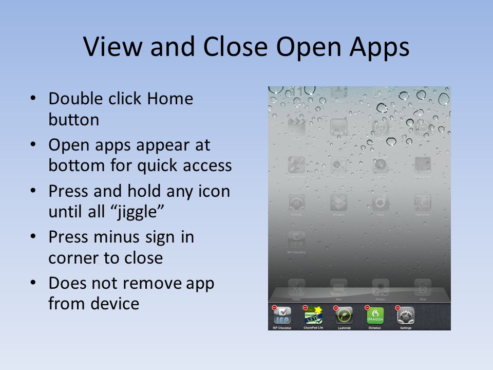 View and Close Open Apps Double click Home button Open apps appear at bottom for quick access Press and hold any icon until all jiggle Press minus sign in corner to close Does not remove app from device