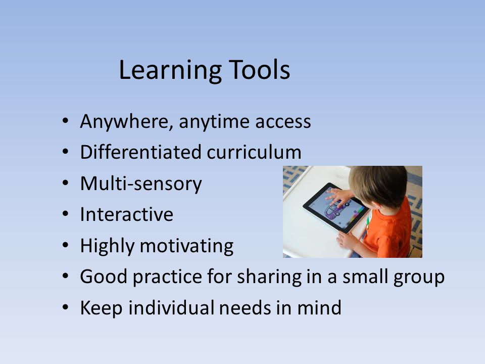 Anywhere, anytime access Differentiated curriculum Multi-sensory Interactive Highly motivating Good practice for sharing in a small group Keep individual needs in mind Learning Tools