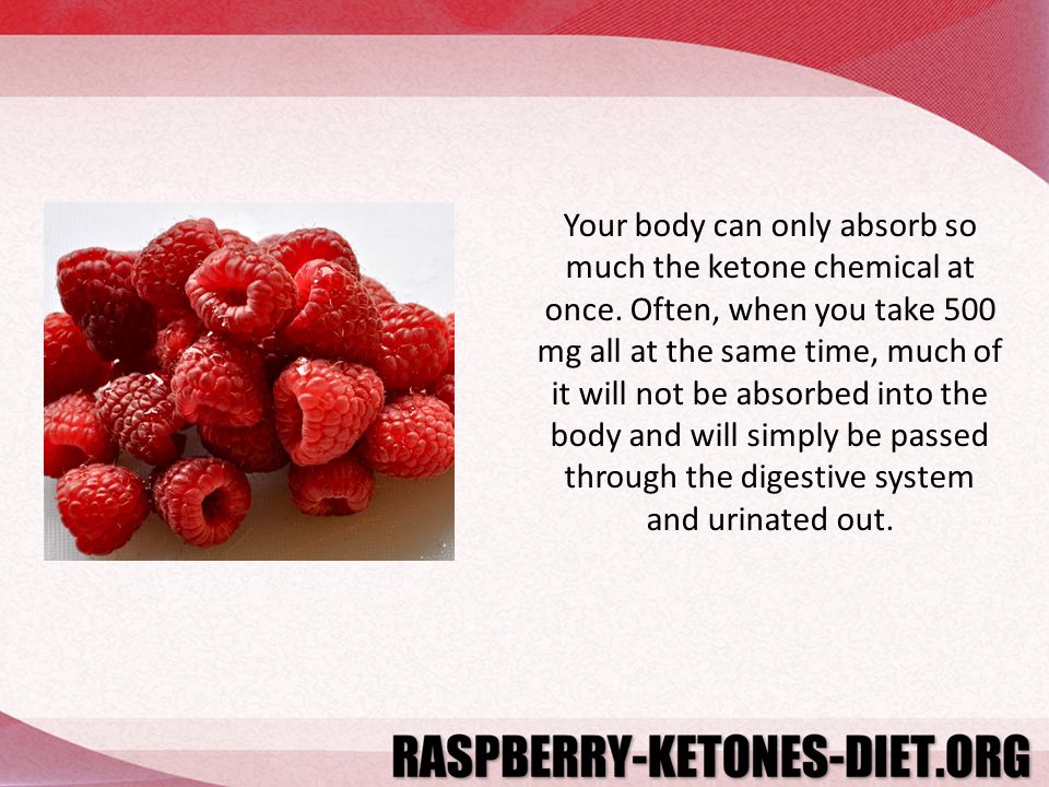 Your body can only absorb so much the ketone chemical at once.