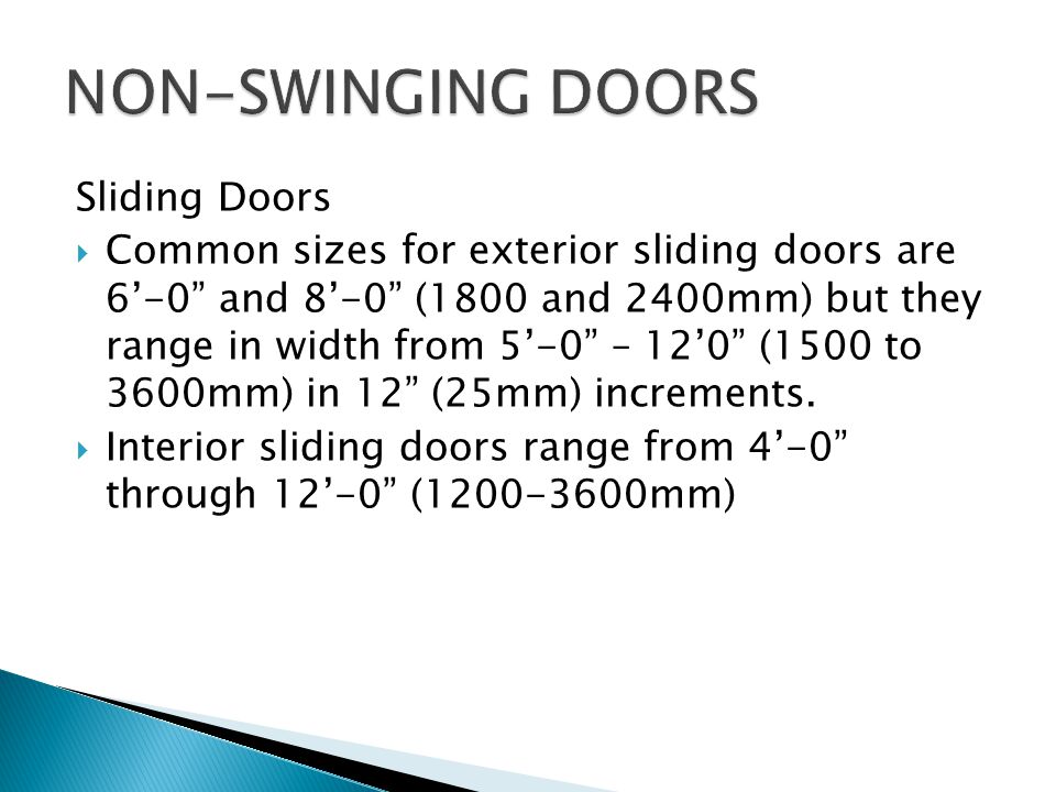 Sliding Doors Common sizes for exterior sliding doors are 6-0 and 8-0 (1800 and 2400mm) but they range in width from 5-0 – 120 (1500 to 3600mm) in 12 (25mm) increments.