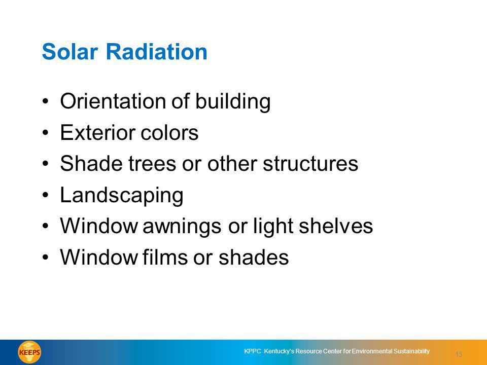 15 KPPC Kentuckys Resource Center for Environmental Sustainability Solar Radiation Orientation of building Exterior colors Shade trees or other structures Landscaping Window awnings or light shelves Window films or shades 15