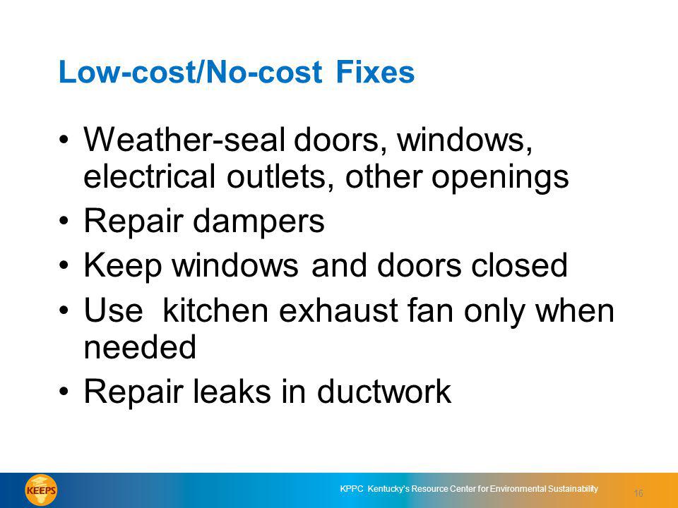 16 KPPC Kentuckys Resource Center for Environmental Sustainability Low-cost/No-cost Fixes Weather-seal doors, windows, electrical outlets, other openings Repair dampers Keep windows and doors closed Use kitchen exhaust fan only when needed Repair leaks in ductwork 16