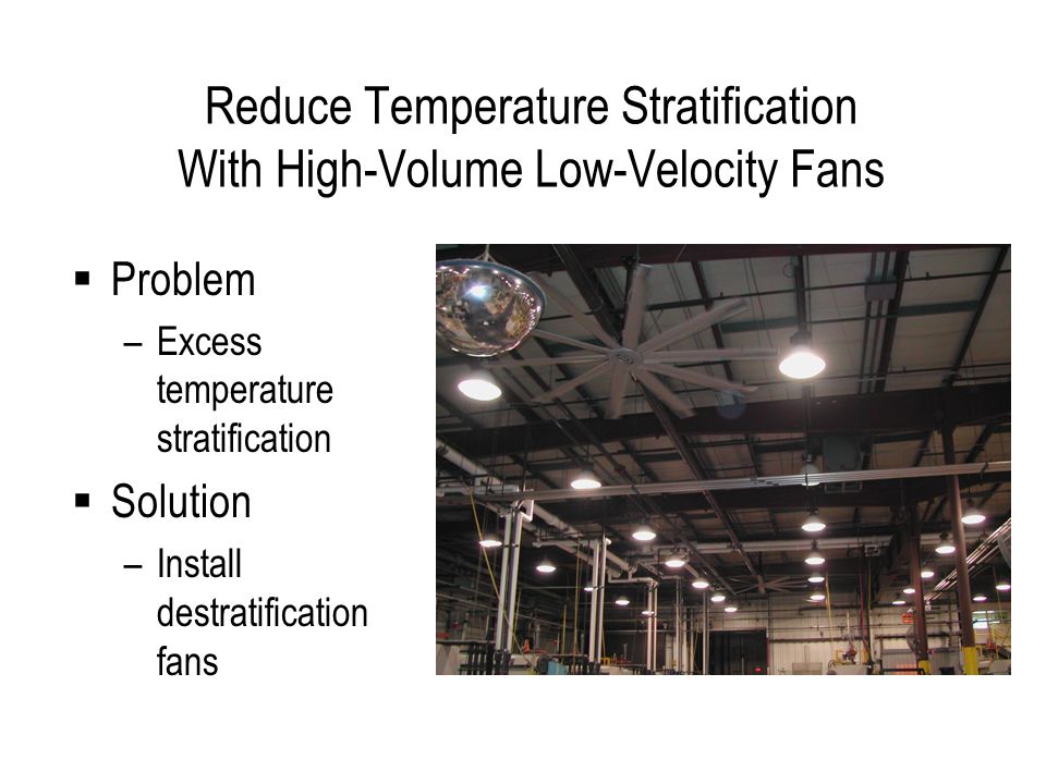 Reduce Temperature Stratification With High-Volume Low-Velocity Fans Problem –Excess temperature stratification Solution –Install destratification fans