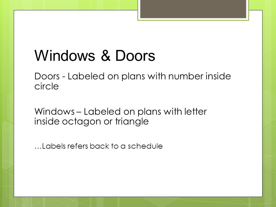 Windows & Doors Doors - Labeled on plans with number inside circle Windows – Labeled on plans with letter inside octagon or triangle …Labels refers back to a schedule