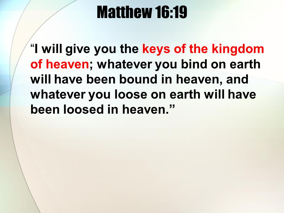 Matthew 16:19 I will give you the keys of the kingdom of heaven; whatever you bind on earth will have been bound in heaven, and whatever you loose on earth will have been loosed in heaven.