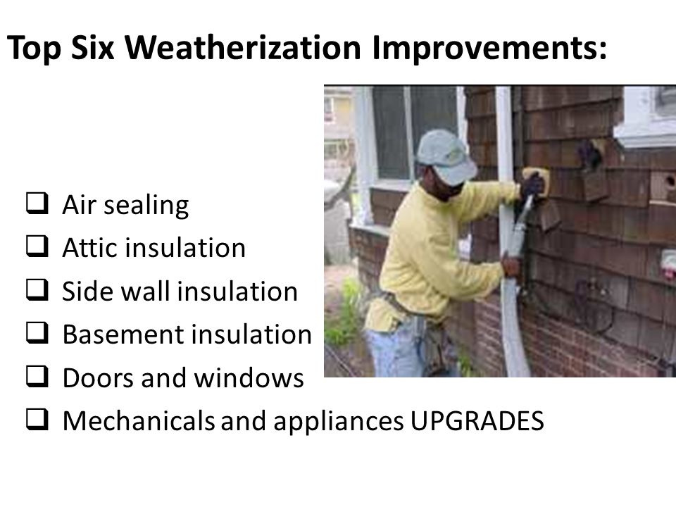 Top Six Weatherization Improvements: Air sealing Attic insulation Side wall insulation Basement insulation Doors and windows Mechanicals and appliances UPGRADES