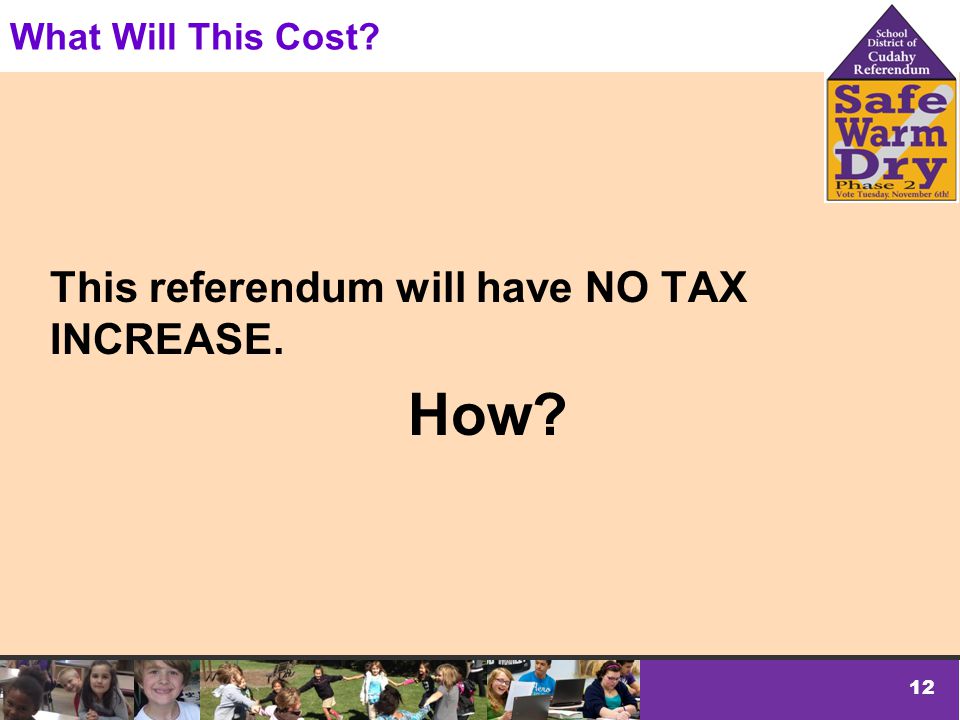 12 What Will This Cost This referendum will have NO TAX INCREASE. How