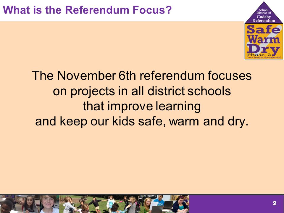 2 The November 6th referendum focuses on projects in all district schools that improve learning and keep our kids safe, warm and dry.