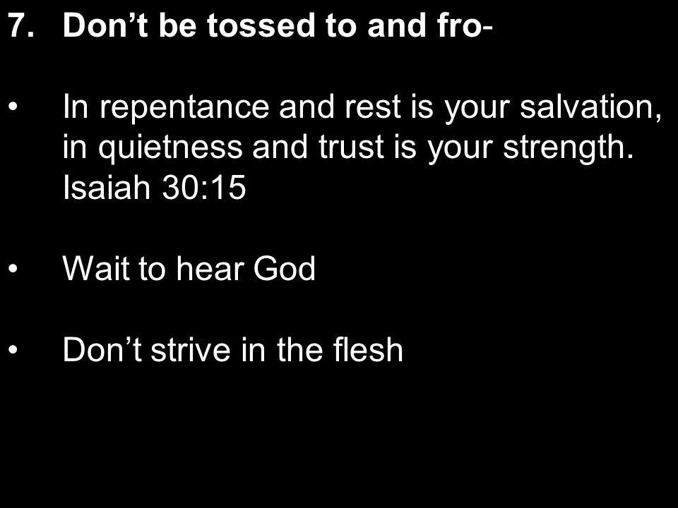 7.Dont be tossed to and fro- In repentance and rest is your salvation, in quietness and trust is your strength.
