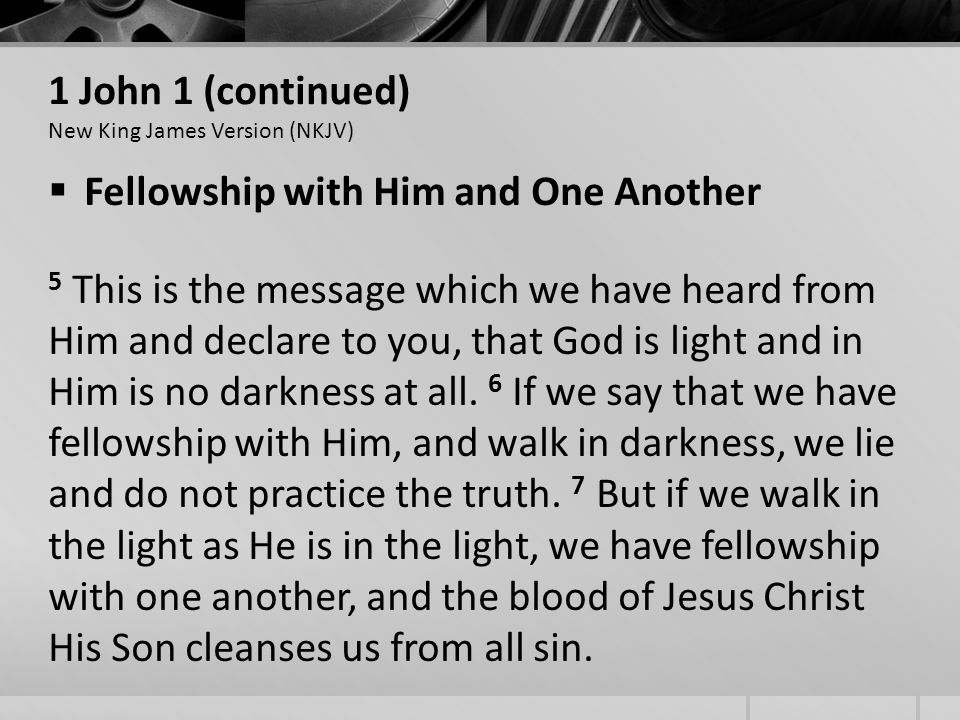 1 John 1 (continued) New King James Version (NKJV) Fellowship with Him and One Another 5 This is the message which we have heard from Him and declare to you, that God is light and in Him is no darkness at all.