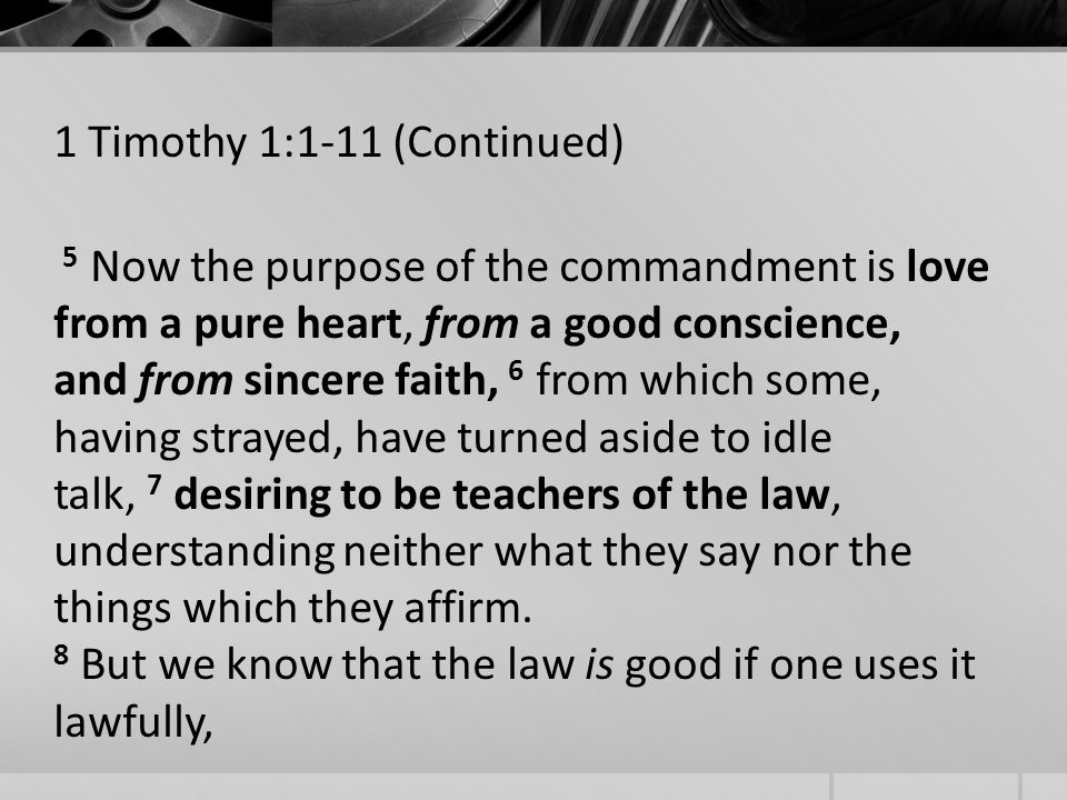 1 Timothy 1:1-11 (Continued) 5 Now the purpose of the commandment is love from a pure heart, from a good conscience, and from sincere faith, 6 from which some, having strayed, have turned aside to idle talk, 7 desiring to be teachers of the law, understanding neither what they say nor the things which they affirm.