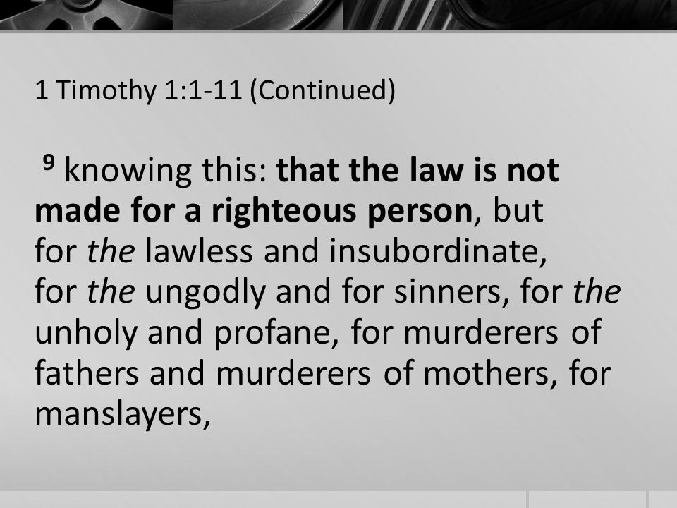 1 Timothy 1:1-11 (Continued) 9 knowing this: that the law is not made for a righteous person, but for the lawless and insubordinate, for the ungodly and for sinners, for the unholy and profane, for murderers of fathers and murderers of mothers, for manslayers,