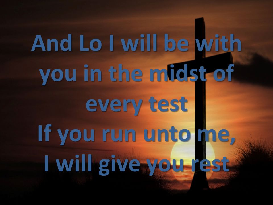 And Lo I will be with you in the midst of every test If you run unto me, I will give you rest