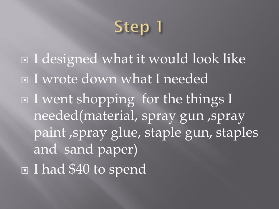 I designed what it would look like I wrote down what I needed I went shopping for the things I needed(material, spray gun,spray paint,spray glue, staple gun, staples and sand paper) I had $40 to spend